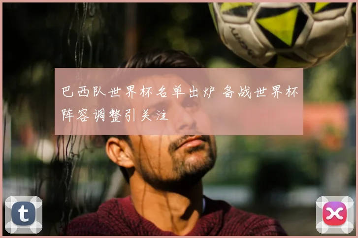 巴西队世界杯名单出炉 备战世界杯阵容调整引关注