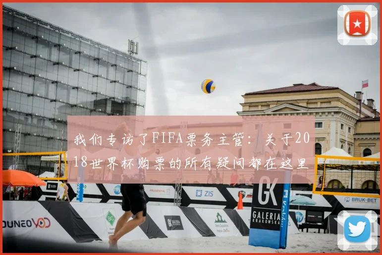 我们专访了FIFA票务主管：关于2018世界杯购票的所有疑问都在这里