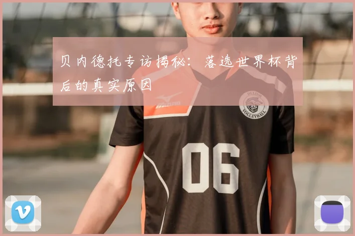 贝内德托专访揭秘：落选世界杯背后的真实原因