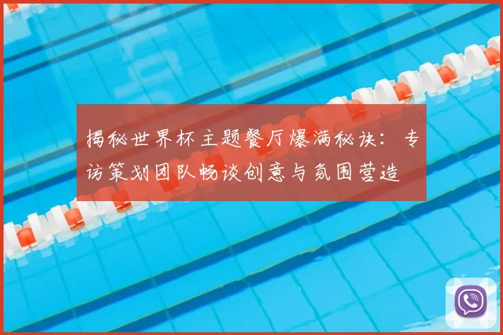 揭秘世界杯主题餐厅爆满秘诀：专访策划团队畅谈创意与氛围营造