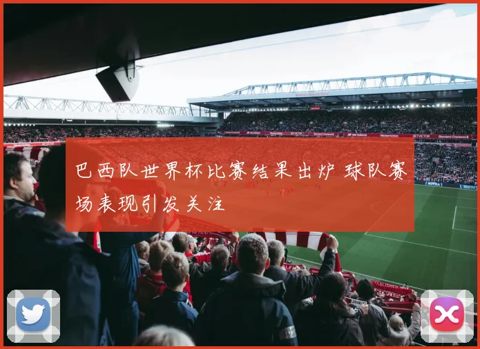 巴西队世界杯比赛结果出炉 球队赛场表现引发关注
