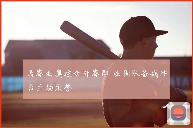 马赛曲奥运会开赛即 法国队备战冲击主场荣誉