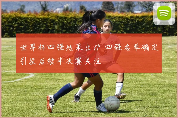世界杯四强结果出炉 四强名单确定引发后续半决赛关注