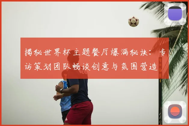 揭秘世界杯主题餐厅爆满秘诀:专访策划团队畅谈创意与氛围营造