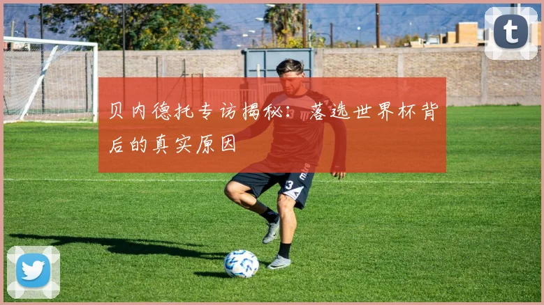 贝内德托专访揭秘：落选世界杯背后的真实原因