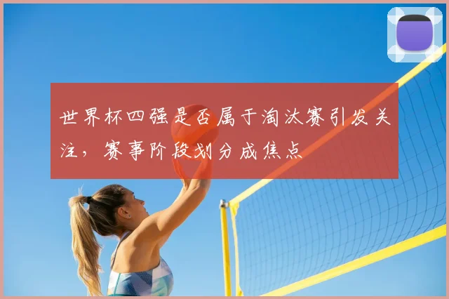世界杯四强是否属于淘汰赛引发关注，赛事阶段划分成焦点