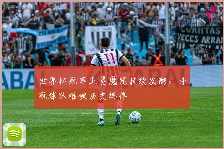 世界杯冠军卫冕魔咒持续发酵，夺冠球队难破历史规律