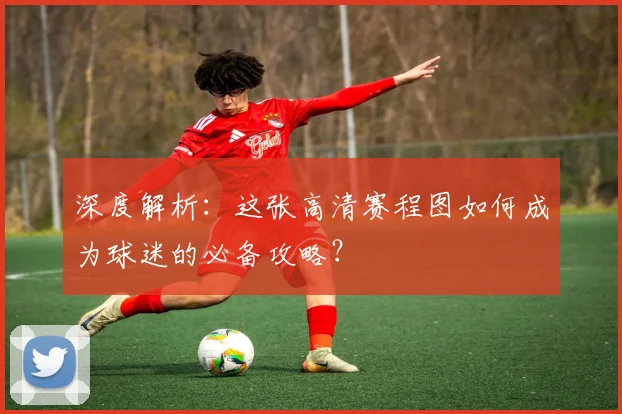 深度解析：这张高清赛程图如何成为球迷的必备攻略？
