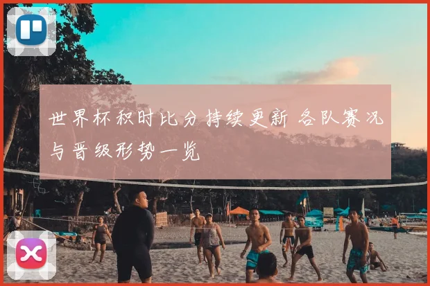 世界杯积时比分持续更新 各队赛况与晋级形势一览