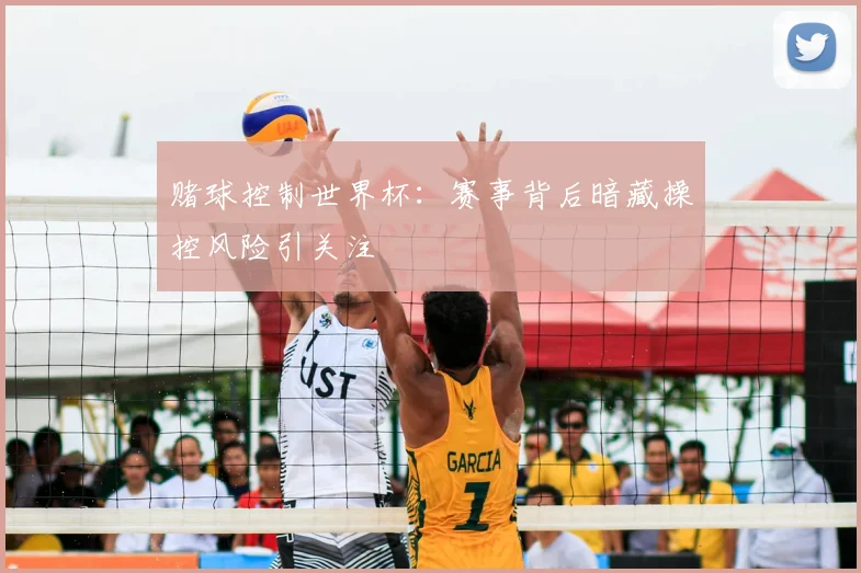 赌球控制世界杯:赛事背后暗藏操控风险引关注