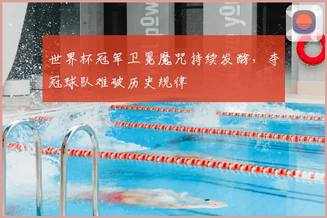 世界杯冠军卫冕魔咒持续发酵，夺冠球队难破历史规律